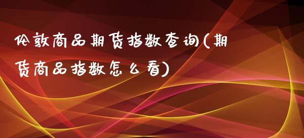 伦敦商品期货指数查询(期货商品指数怎么看)_https://www.gzshoujun.com_期货公司_第1张