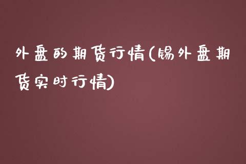 外盘的期货行情(锡外盘期货实时行情)_https://www.gzshoujun.com_期货交易所_第1张