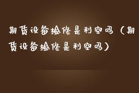 期货设备检修是利空吗（期货设备检修是利空吗）_https://www.gzshoujun.com_恒生指数_第1张