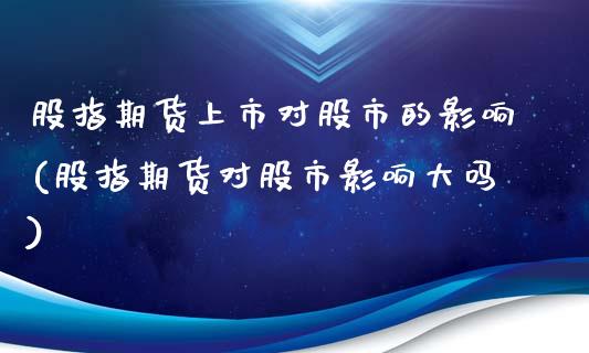 股指期货上市对股市的影响(股指期货对股市影响大吗)_https://www.gzshoujun.com_恒指期货_第1张
