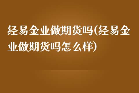 经易金业做期货吗(经易金业做期货吗怎么样)_https://www.gzshoujun.com_期货行情_第1张