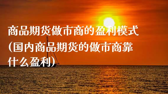 商品期货做市商的盈利模式(国内商品期货的做市商靠什么盈利)_https://www.gzshoujun.com_纳指期货_第1张