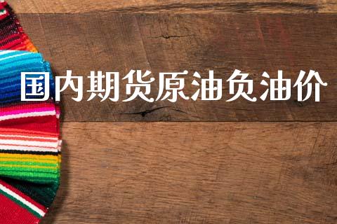 国内期货原油负油价_https://www.gzshoujun.com_期货直播_第1张