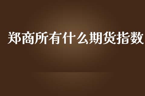 郑商所有什么期货指数_https://www.gzshoujun.com_期货品种_第1张