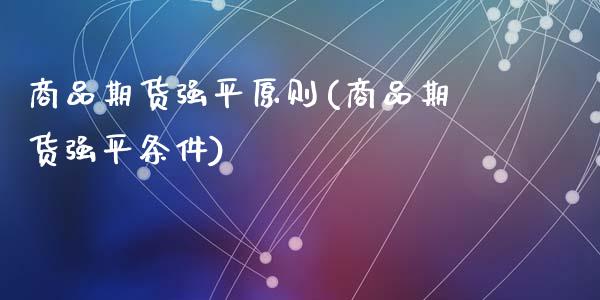商品期货强平原则(商品期货强平条件)_https://www.gzshoujun.com_期货品种_第1张