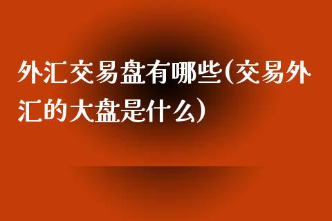 外汇交易盘有哪些(交易外汇的大盘是什么)_https://www.gzshoujun.com_期货品种_第1张