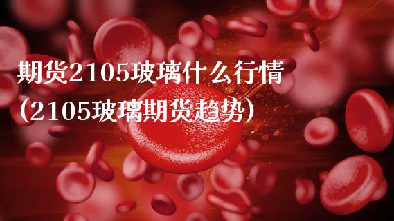 期货2105玻璃什么行情(2105玻璃期货趋势)_期货交易所_第1张_首骏网 期货2105玻璃什么行情(2105玻璃期货趋势)_https://www.gzshoujun.com_期货交易所_第1张