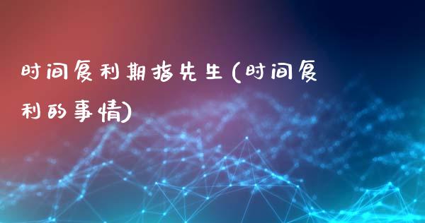 时间复利期指先生(时间复利的事情)_https://www.gzshoujun.com_农产品期货_第1张