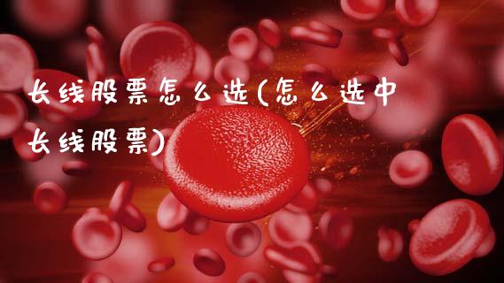 长线股票怎么选(怎么选中长线股票)_https://www.gzshoujun.com_期货入门_第1张