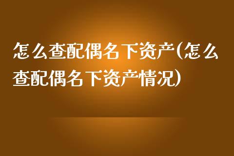 怎么查配偶名下资产(怎么查配偶名下资产情况)_https://www.gzshoujun.com_内盘期货_第1张
