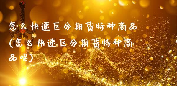 怎么快速区分期货特种商品(怎么快速区分期货特种商品呢)_期货直播_第1张_首骏网 怎么快速区分期货特种商品(怎么快速区分期货特种商品呢)_https://www.gzshoujun.com_期货直播_第1张
