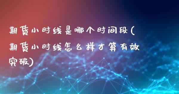 期货小时线是哪个时间段(期货小时线怎么样才算有效突破)_期货品种_第1张_首骏网 期货小时线是哪个时间段(期货小时线怎么样才算有效突破)_https://www.gzshoujun.com_期货品种_第1张
