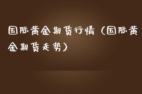 国际黄金期货行情（国际黄金期货走势）_https://www.gzshoujun.com_期货行情_第1张