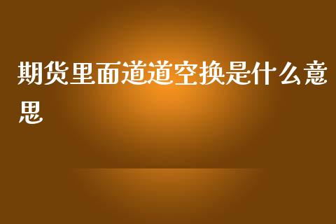 期货里面道道空换是什么意思_期货品种_第1张_首骏网 期货里面道道空换是什么意思_https://www.gzshoujun.com_期货品种_第1张