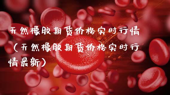 天然橡胶期货价格实时行情（天然橡胶期货价格实时行情最新）_https://www.gzshoujun.com_内盘期货_第1张