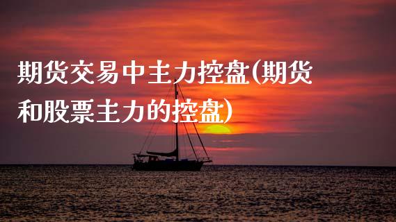 期货交易中主力控盘(期货和股票主力的控盘)_https://www.gzshoujun.com_期货行情_第1张