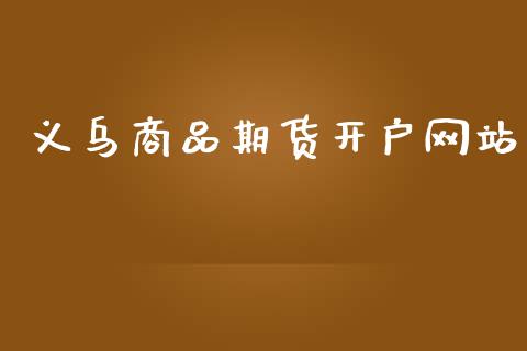义乌商品期货开户_https://www.gzshoujun.com_期货直播_第1张