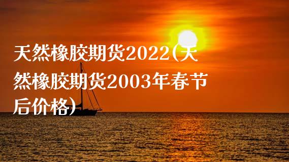 天然橡胶期货2022(天然橡胶期货2003年春节后价格)_https://www.gzshoujun.com_期货开户_第1张