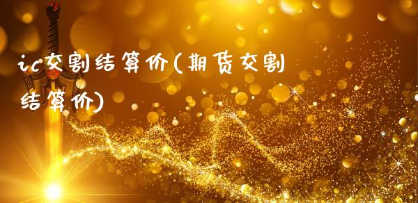ic交割结算价(期货交割结算价)_https://www.gzshoujun.com_国际期货_第1张