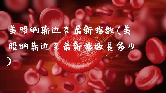 美股纳斯达克最新指数(美股纳斯达克最新指数是多少)_https://www.gzshoujun.com_期货知识_第1张