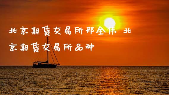 期货交易所邢全伟 期货交易所品种_https://www.gzshoujun.com_期货行情_第1张