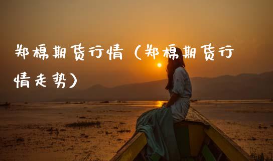 郑棉期货行情（郑棉期货行情走势）_https://www.gzshoujun.com_期货行情_第1张
