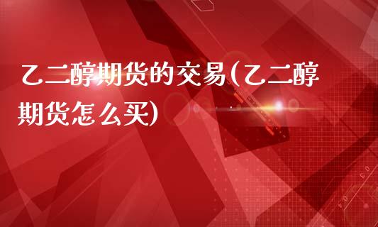 乙二醇期货的交易(乙二醇期货怎么买)_https://www.gzshoujun.com_期货交易所_第1张