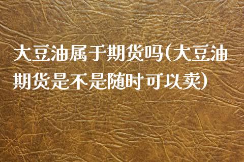大豆油属于期货吗(大豆油期货是不是随时可以卖)_https://www.gzshoujun.com_基金理财_第1张