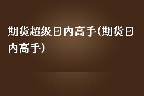 期货超级日内高手(期货日内高手)_https://www.gzshoujun.com_期货行情_第1张