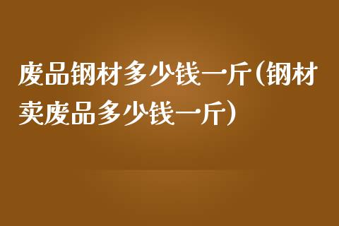 废品钢材多少钱一斤(钢材卖废品多少钱一斤)_https://www.gzshoujun.com_国际期货_第1张