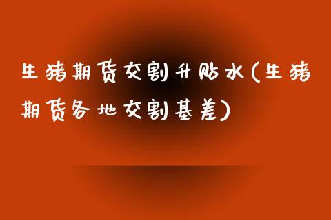 生猪期货交割升贴水(生猪期货各地交割基差)_https://www.gzshoujun.com_国际期货_第1张