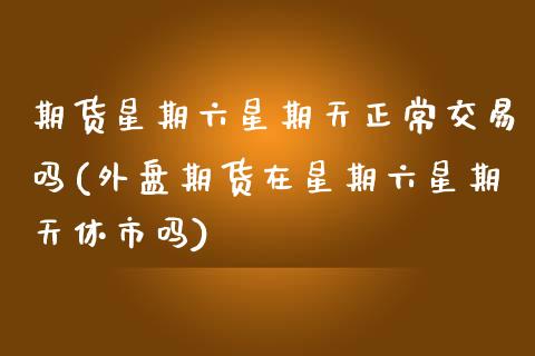 期货星期六星期天正常交易吗(外盘期货在星期六星期天休市吗)_https://www.gzshoujun.com_期货交易所_第1张