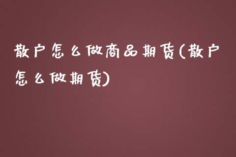 散户怎么做商品期货(散户怎么做期货)_https://www.gzshoujun.com_期货交易所_第1张