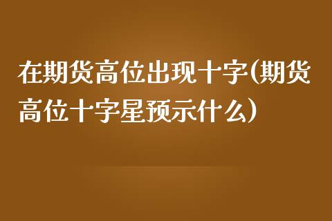 在期货高位出现十字(期货高位十字星预示什么)_https://www.gzshoujun.com_期货品种_第1张