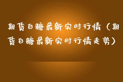 期货白糖最新实时行情（期货白糖最新实时行情走势）_https://www.gzshoujun.com_期货直播_第1张