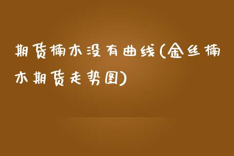 期货楠木没有曲线(金丝楠木期货走势图)_https://www.gzshoujun.com_期货品种_第1张