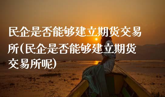 民企是否能够建立期货交易所(民企是否能够建立期货交易所呢)_https://www.gzshoujun.com_期货交易所_第1张