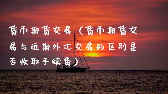 货币期货交易（货币期货交易与远期外汇交易的区别是否收取手续费）_https://www.gzshoujun.com_期货交易所_第1张