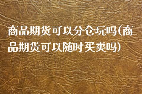 商品期货可以分仓玩吗(商品期货可以随时买卖吗)_https://www.gzshoujun.com_期货品种_第1张