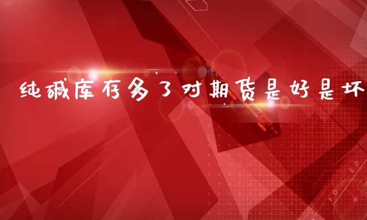 纯碱库存多了对期货是好是坏_https://www.gzshoujun.com_期货直播_第1张