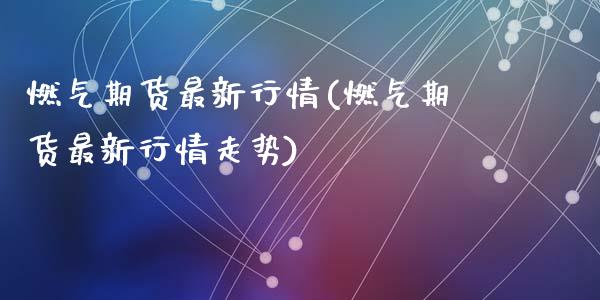 燃气期货最新行情(燃气期货最新行情走势)_https://www.gzshoujun.com_期货品种_第1张