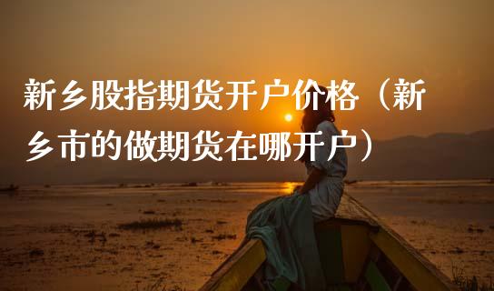 新乡股指期货开户价格（新乡市的做期货在哪开户）_https://www.gzshoujun.com_恒生指数_第1张