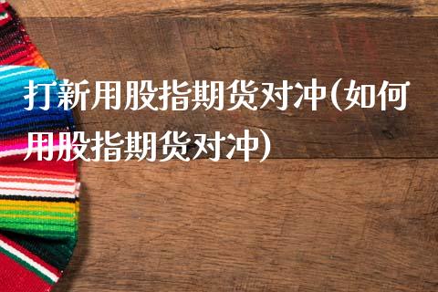 打新用股指期货对冲(如何用股指期货对冲)_https://www.gzshoujun.com_期货行情_第1张