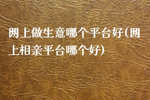 网上做生意哪个平台好(网上相亲平台哪个好)_https://www.gzshoujun.com_期货知识_第1张