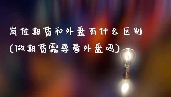 岗位期货和外盘有什么区别(做期货需要看外盘吗)_https://www.gzshoujun.com_期货开户_第1张