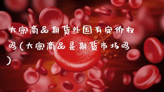 大宗商品期货外国有定价权吗(大宗商品是期货市场吗)_https://www.gzshoujun.com_期货品种_第1张