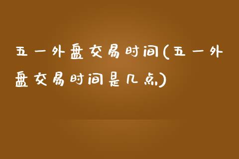 五一外盘交易时间(五一外盘交易时间是几点)_https://www.gzshoujun.com_期货品种_第1张