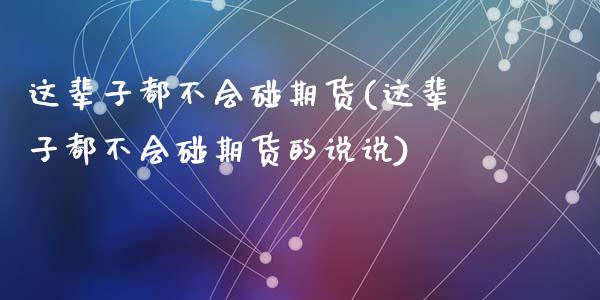 这辈子都不会碰期货(这辈子都不会碰期货的说说)_https://www.gzshoujun.com_期货直播_第1张