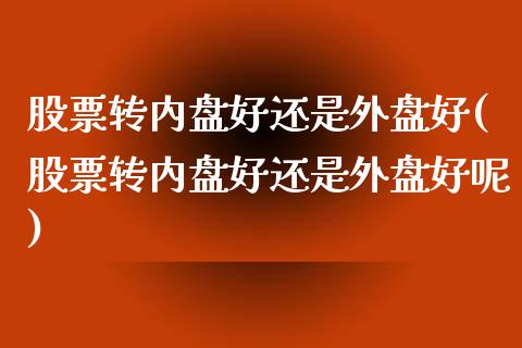 股票转内盘好还是外盘好(股票转内盘好还是外盘好呢)_期货交易所_第1张_首骏网 股票转内盘好还是外盘好(股票转内盘好还是外盘好呢)_https://www.gzshoujun.com_期货交易所_第1张