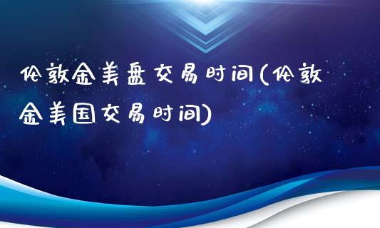 伦敦金美盘交易时间(伦敦金美国交易时间)_https://www.gzshoujun.com_国际期货_第1张